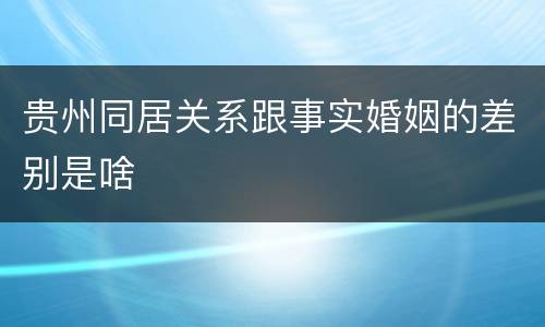 贵州同居关系跟事实婚姻的差别是啥