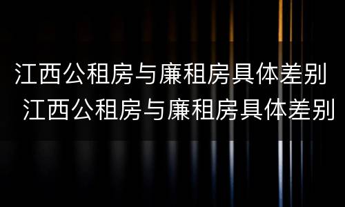 江西公租房与廉租房具体差别 江西公租房与廉租房具体差别是什么