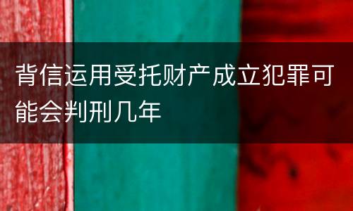 背信运用受托财产成立犯罪可能会判刑几年
