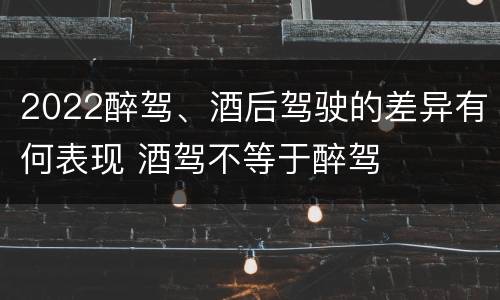2022醉驾、酒后驾驶的差异有何表现 酒驾不等于醉驾