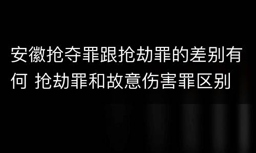 安徽抢夺罪跟抢劫罪的差别有何 抢劫罪和故意伤害罪区别