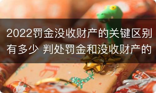 2022罚金没收财产的关键区别有多少 判处罚金和没收财产的区别