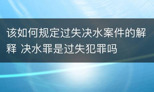 该如何规定过失决水案件的解释 决水罪是过失犯罪吗