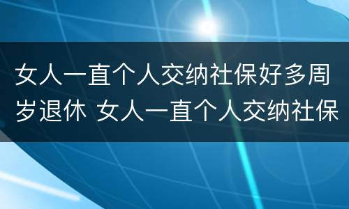 女人一直个人交纳社保好多周岁退休 女人一直个人交纳社保好多周岁退休了