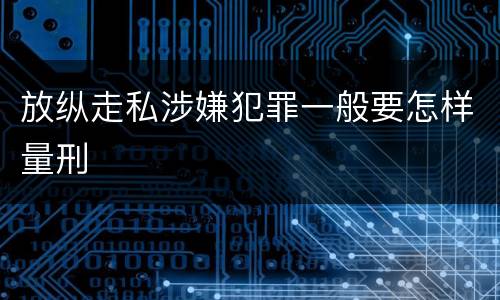 放纵走私涉嫌犯罪一般要怎样量刑