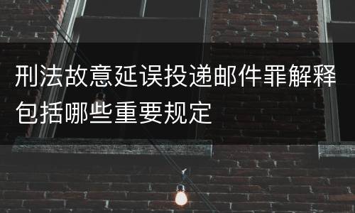 刑法故意延误投递邮件罪解释包括哪些重要规定
