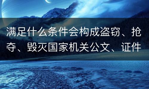 满足什么条件会构成盗窃、抢夺、毁灭国家机关公文、证件、印章罪