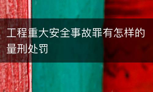 工程重大安全事故罪有怎样的量刑处罚