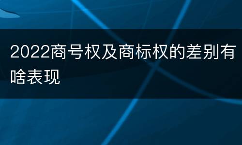 2022商号权及商标权的差别有啥表现