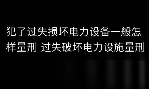 犯了过失损坏电力设备一般怎样量刑 过失破坏电力设施量刑标准