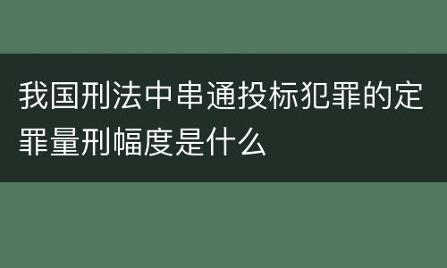 我国刑法中串通投标犯罪的定罪量刑幅度是什么