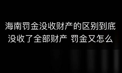 海南罚金没收财产的区别到底 没收了全部财产 罚金又怎么办