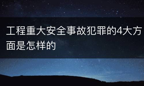 工程重大安全事故犯罪的4大方面是怎样的