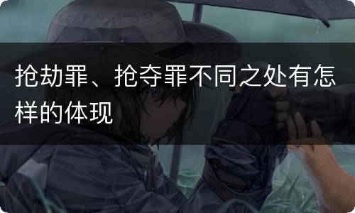 抢劫罪、抢夺罪不同之处有怎样的体现
