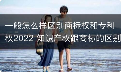 一般怎么样区别商标权和专利权2022 知识产权跟商标的区别