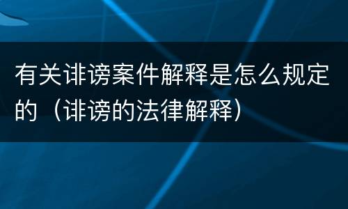 有关诽谤案件解释是怎么规定的（诽谤的法律解释）