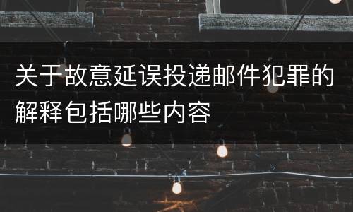 关于故意延误投递邮件犯罪的解释包括哪些内容