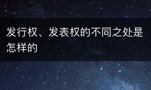 发行权、发表权的不同之处是怎样的