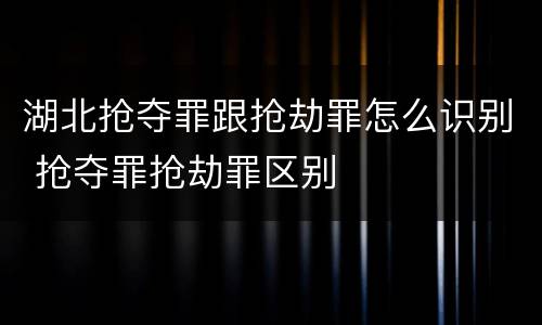 湖北抢夺罪跟抢劫罪怎么识别 抢夺罪抢劫罪区别