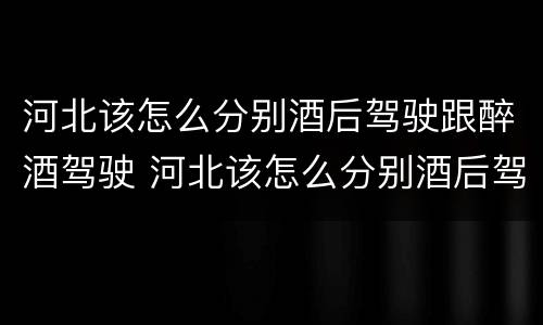 河北该怎么分别酒后驾驶跟醉酒驾驶 河北该怎么分别酒后驾驶跟醉酒驾驶呢