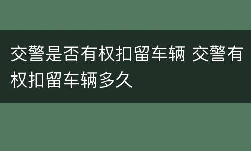 交警是否有权扣留车辆 交警有权扣留车辆多久