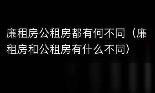 廉租房公租房都有何不同（廉租房和公租房有什么不同）