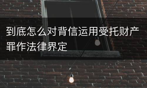 到底怎么对背信运用受托财产罪作法律界定