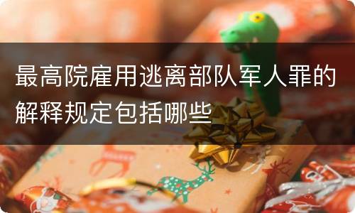 最高院雇用逃离部队军人罪的解释规定包括哪些