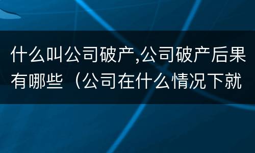 什么叫公司破产,公司破产后果有哪些（公司在什么情况下就属于破产）