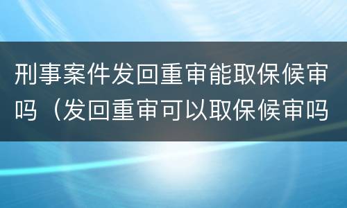 刑事案件发回重审能取保候审吗（发回重审可以取保候审吗）