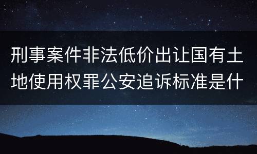 刑事案件非法低价出让国有土地使用权罪公安追诉标准是什么