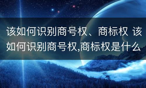 该如何识别商号权、商标权 该如何识别商号权,商标权是什么