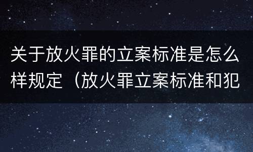 关于放火罪的立案标准是怎么样规定（放火罪立案标准和犯罪构成）