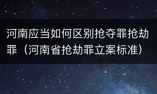 河南应当如何区别抢夺罪抢劫罪（河南省抢劫罪立案标准）