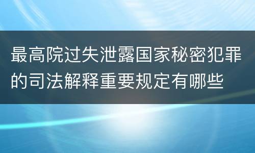 最高院过失泄露国家秘密犯罪的司法解释重要规定有哪些