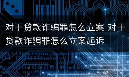 对于贷款诈骗罪怎么立案 对于贷款诈骗罪怎么立案起诉