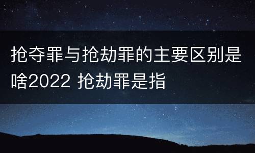 抢夺罪与抢劫罪的主要区别是啥2022 抢劫罪是指