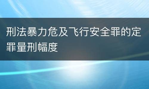刑法暴力危及飞行安全罪的定罪量刑幅度