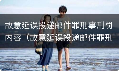 故意延误投递邮件罪刑事刑罚内容（故意延误投递邮件罪刑事刑罚内容）