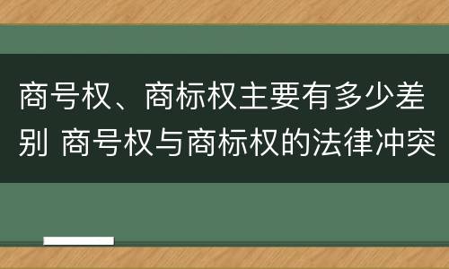 商号权、商标权主要有多少差别 商号权与商标权的法律冲突与解决
