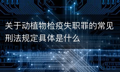 关于动植物检疫失职罪的常见刑法规定具体是什么