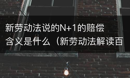 新劳动法说的N+1的赔偿含义是什么（新劳动法解读百科）