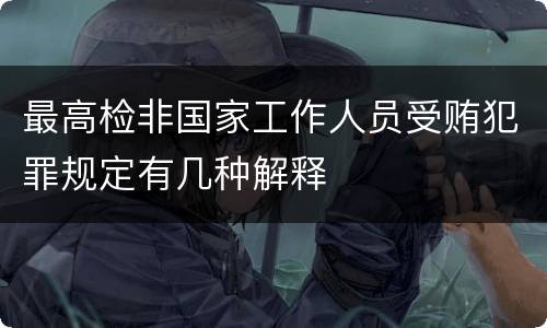 最高检非国家工作人员受贿犯罪规定有几种解释