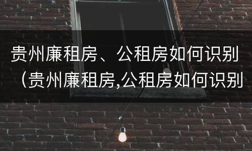 贵州廉租房、公租房如何识别（贵州廉租房,公租房如何识别真假）