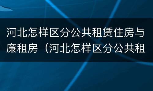 河北怎样区分公共租赁住房与廉租房（河北怎样区分公共租赁住房与廉租房的区别）