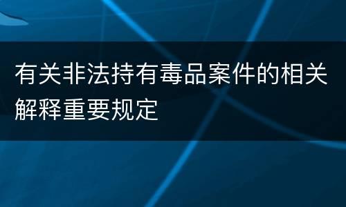 有关非法持有毒品案件的相关解释重要规定
