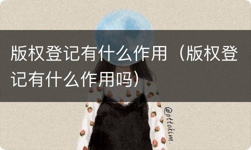 版权登记有什么作用（版权登记有什么作用吗）