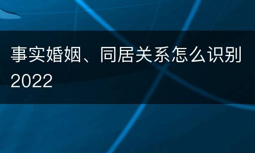 事实婚姻、同居关系怎么识别2022
