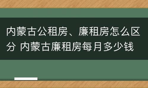 内蒙古公租房、廉租房怎么区分 内蒙古廉租房每月多少钱