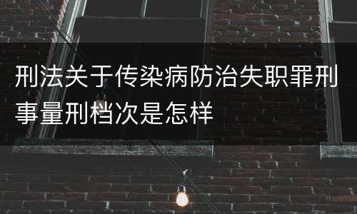 刑法关于传染病防治失职罪刑事量刑档次是怎样